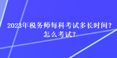 2023年稅務(wù)師每科考試多長(zhǎng)時(shí)間？怎么考試？