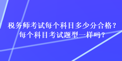 稅務(wù)師考試每個科目多少分合格？每個科目考試題型一樣嗎？