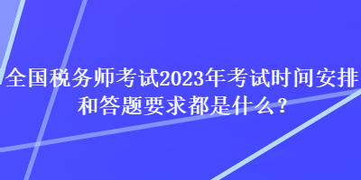 全國稅務(wù)師考試2023年考試時間安排和答題要求都是什么？