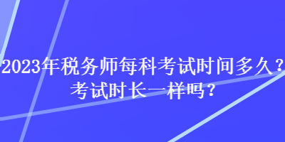 2023年稅務師每科考試時間多久？考試時長一樣嗎？