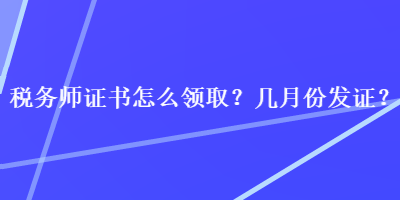 稅務(wù)師證書怎么領(lǐng)??？幾月份發(fā)證？