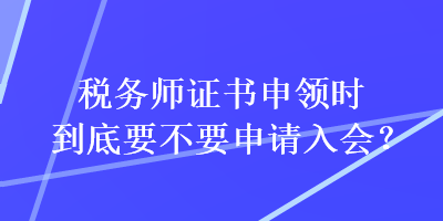 稅務師證書申領(lǐng)時到底要不要申請入會？