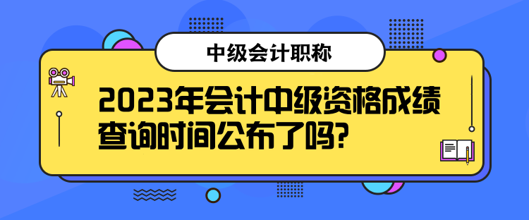 2023年會(huì)計(jì)中級(jí)資格成績查詢時(shí)間公布了嗎？