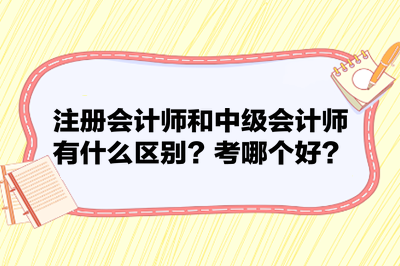 注冊會計師和中級會計師有什么區(qū)別？考哪個好？