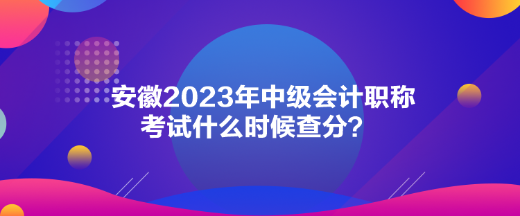 安徽2023年中級會計職稱考試什么時候查分？