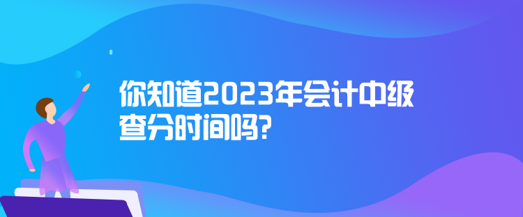 你知道2023年會(huì)計(jì)中級(jí)查分時(shí)間嗎？