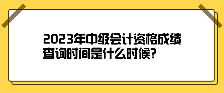 2023年中級(jí)會(huì)計(jì)資格成績(jī)查詢時(shí)間是什么時(shí)候？