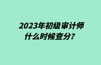 2023年初級(jí)審計(jì)師什么時(shí)候查分？