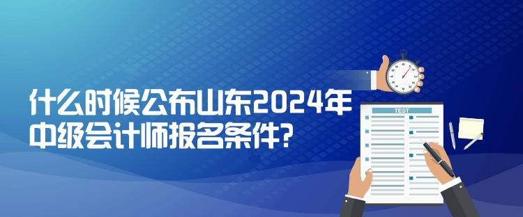 什么時候公布山東2024年中級會計師報名條件？