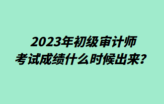 2023年初級(jí)審計(jì)師考試成績(jī)什么時(shí)候出來(lái)？