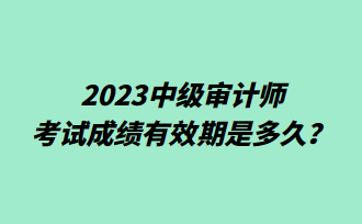 2023中級審計師考試成績有效期是多久？