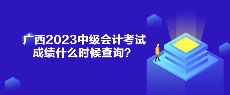 廣西2023中級會計考試成績什么時候查詢？