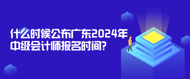 什么時候公布廣東2024年中級會計師報名時間？