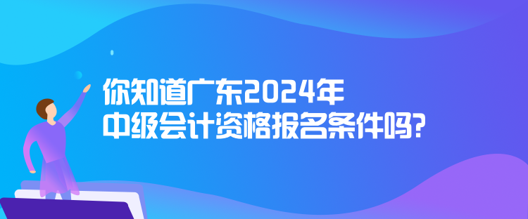 你知道廣東2024年中級會計(jì)資格報(bào)名條件嗎？