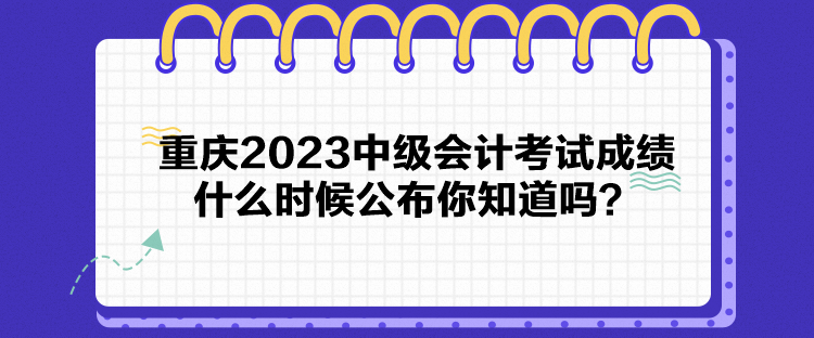 重慶2023中級(jí)會(huì)計(jì)考試成績(jī)什么時(shí)候公布你知道嗎？