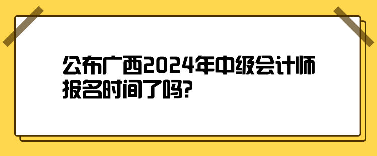 公布廣西2024年中級(jí)會(huì)計(jì)師報(bào)名時(shí)間了嗎？