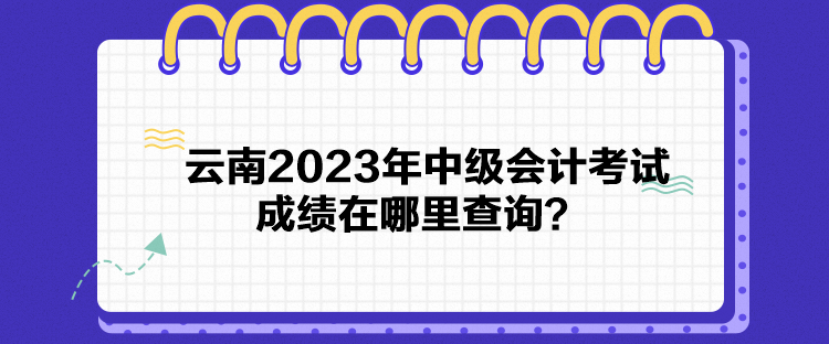 云南2023年中級會計考試成績在哪里查詢？