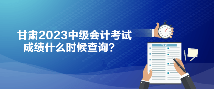 甘肅2023中級會計考試成績什么時候查詢？