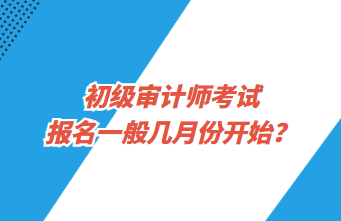 初級(jí)審計(jì)師考試報(bào)名一般幾月份開始？