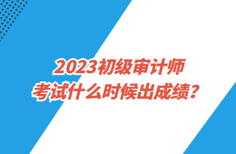 2023初級(jí)審計(jì)師考試什么時(shí)候出成績？