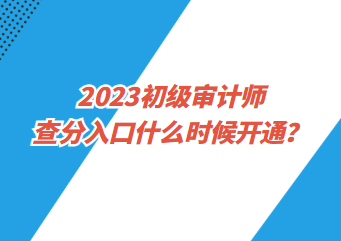 2023初級審計師查分入口什么時候開通？