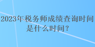 2023年稅務師成績查詢時間是什么時間？