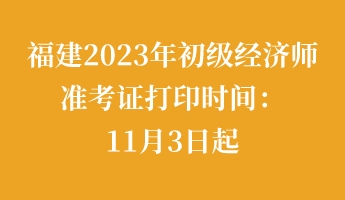 福建2023年初級(jí)經(jīng)濟(jì)師準(zhǔn)考證打印時(shí)間：11月3日起