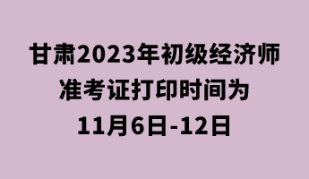 甘肅2023年初級經(jīng)濟師準考證打印時間為11月6日-12日