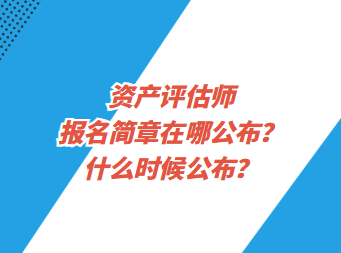 資產(chǎn)評估師報名簡章在哪公布？什么時候公布？