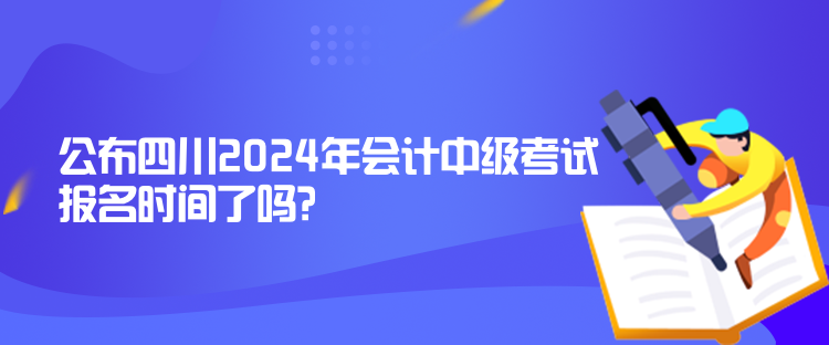 公布四川2024年會(huì)計(jì)中級(jí)考試報(bào)名時(shí)間了嗎？