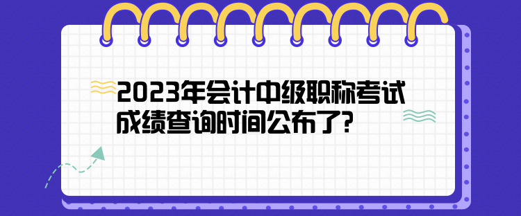 2023年會計(jì)中級職稱考試成績查詢時(shí)間公布了？