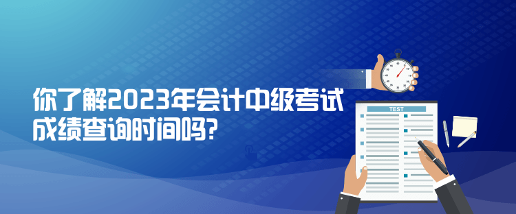 你了解2023年會計中級考試成績查詢時間嗎？