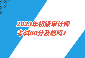 2023年初級(jí)審計(jì)師考試60分及格嗎？