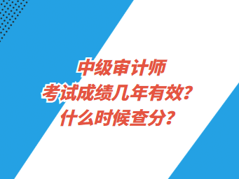 中級(jí)審計(jì)師考試成績(jī)幾年有效？什么時(shí)候查分？