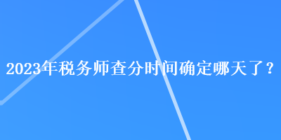 2023年稅務(wù)師查分時(shí)間確定哪天了？