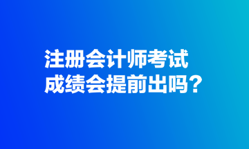 注冊會計師考試成績會提前出嗎？