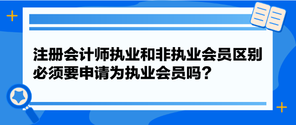 注冊會計師執(zhí)業(yè)和非執(zhí)業(yè)會員區(qū)別，必須要申請為執(zhí)業(yè)會員嗎？