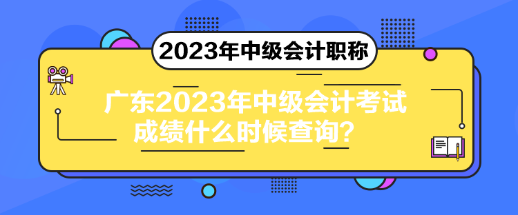 廣東2023年中級會計(jì)考試成績什么時(shí)候查詢？