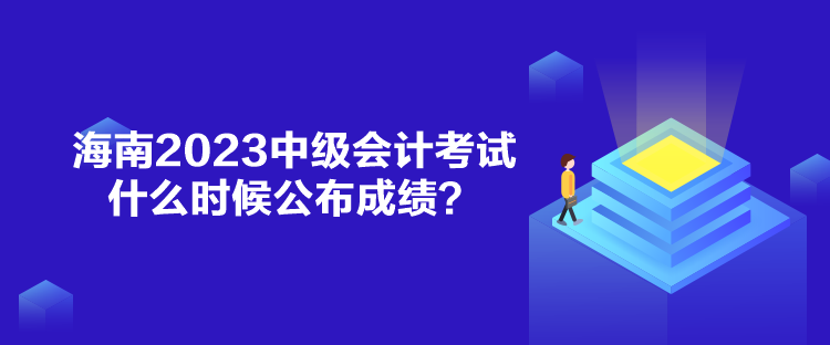 海南2023中級(jí)會(huì)計(jì)考試什么時(shí)候公布成績(jī)？