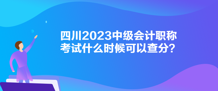 四川2023中級(jí)會(huì)計(jì)職稱考試什么時(shí)候可以查分？