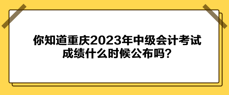 你知道重慶2023年中級會計考試成績什么時候公布嗎？