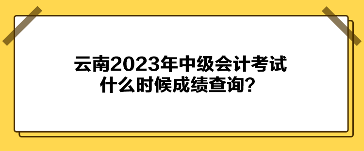 云南2023年中級會計考試什么時候成績查詢？