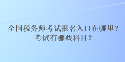 全國稅務(wù)師考試報名入口在哪里？考試有哪些科目？