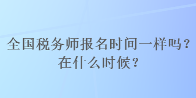 全國稅務(wù)師報(bào)名時(shí)間一樣嗎？在什么時(shí)候？