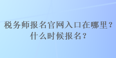 稅務(wù)師報名官網(wǎng)入口在哪里？什么時候報名？