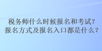 稅務(wù)師什么時候報名和考試？報名方式及報名入口都是什么？