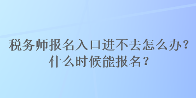 稅務(wù)師報(bào)名入口進(jìn)不去怎么辦？什么時(shí)候能報(bào)名？