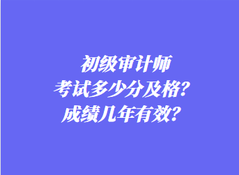 初級(jí)審計(jì)師考試多少分及格？成績(jī)幾年有效？