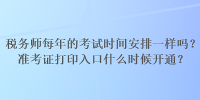 稅務(wù)師每年的考試時(shí)間安排一樣嗎？準(zhǔn)考證打印入口什么時(shí)候開通？