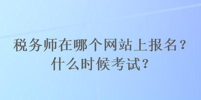 稅務師在哪個網(wǎng)站上報名？什么時候考試？